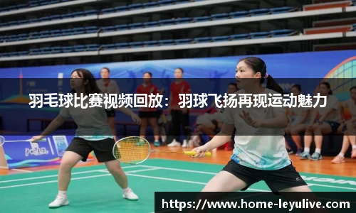 羽毛球比赛视频回放:羽球飞扬再现运动魅力
