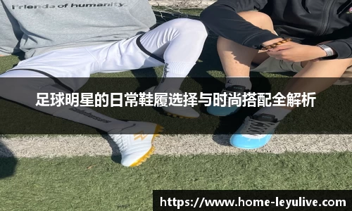 足球明星的日常鞋履选择与时尚搭配全解析